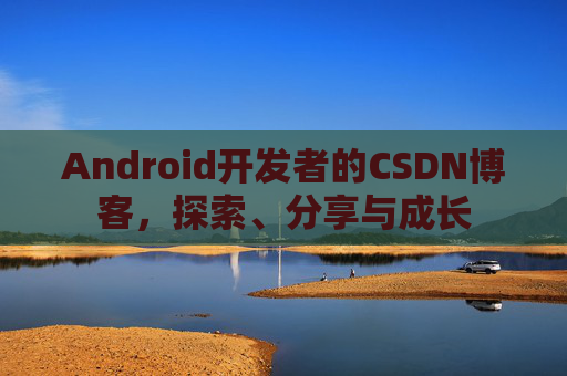 Android开发者的CSDN博客，探索、分享与成长